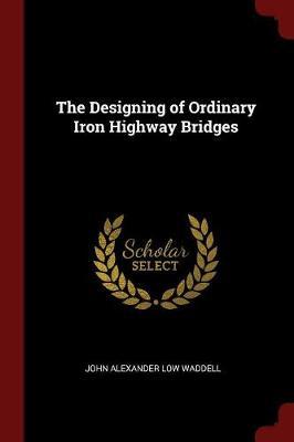 The Designing of Ordinary Iron Highway Bridges by John Alexander Low Waddell image