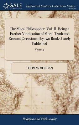 The Moral Philosopher. Vol. II. Being a Farther Vindication of Moral Truth and Reason; Occasioned by Two Books Lately Published on Hardback by Thomas Morgan