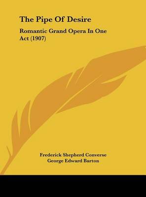 The Pipe of Desire: Romantic Grand Opera in One Act (1907) on Hardback by George Edward Barton