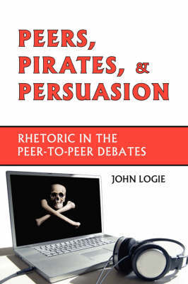 Peers, Pirates, and Persuasion: Rhetoric in the Peer-To-Peer Debates by John, Logie image