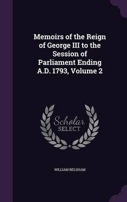 Memoirs of the Reign of George III to the Session of Parliament Ending A.D. 1793, Volume 2 on Hardback by William Belsham