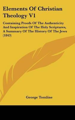 Elements of Christian Theology V1: Containing Proofs of the Authenticity and Inspiration of the Holy Scriptures, a Summary of the History of the Jews (1843) by George Tomline image