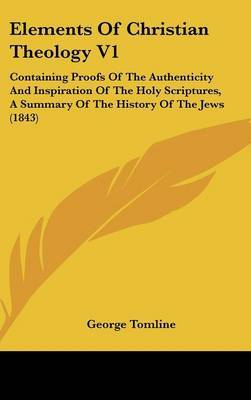 Elements of Christian Theology V1: Containing Proofs of the Authenticity and Inspiration of the Holy Scriptures, a Summary of the History of the Jews (1843) on Hardback by George Tomline