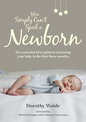 You Simply Can't Spoil A Newborn: The Essential Kiwi Guide to Nurturing Your Baby in the First Three Months by Dorothy Waide