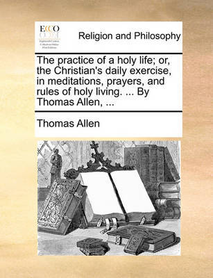 The Practice of a Holy Life; Or, the Christian's Daily Exercise, in Meditations, Prayers, and Rules of Holy Living. ... by Thomas Allen, ... image