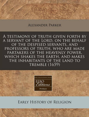 Testimony of Truth Given Forth by a Servant of the Lord, on the Behalf of the Despised Servants, and Professors of Truth, Who Are Made Partakers of the Heavenly Power, Which Shakes the Earth, and Makes the Inhabitants of the Land to Tremble (1659) image