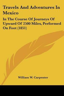 Travels and Adventures in Mexico: In the Course of Journeys of Upward of 2500 Miles, Performed on Foot (1851) by William W Carpenter image