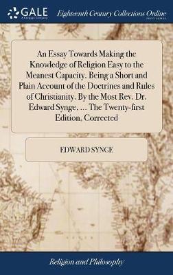 An Essay Towards Making the Knowledge of Religion Easy to the Meanest Capacity. Being a Short and Plain Account of the Doctrines and Rules of Christianity. by the Most Rev. Dr. Edward Synge, ... the Twenty-First Edition, Corrected on Hardback by Edward Synge