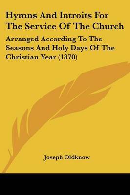 Hymns And Introits For The Service Of The Church: Arranged According To The Seasons And Holy Days Of The Christian Year (1870) on Paperback by Joseph Oldknow