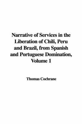 Narrative of Services in the Liberation of Chili, Peru and Brazil, from Spanish and Portuguese Domination, Volume 1 on Paperback by Thomas Cochrane