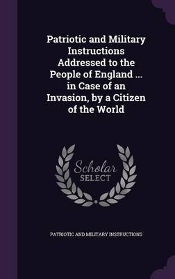 Patriotic and Military Instructions Addressed to the People of England ... in Case of an Invasion, by a Citizen of the World by Patriotic And Military Instructions image