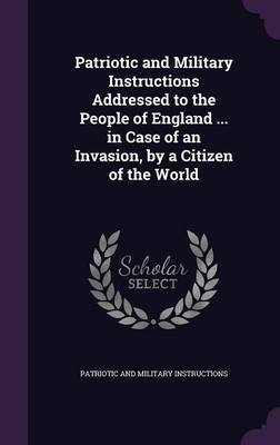 Patriotic and Military Instructions Addressed to the People of England ... in Case of an Invasion, by a Citizen of the World on Hardback by Patriotic And Military Instructions