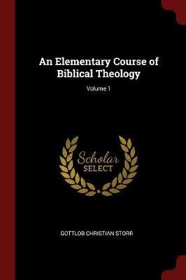 An Elementary Course of Biblical Theology; Volume 1 by Gottlob Christian Storr