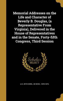 Memorial Addresses on the Life and Character of Beverly B. Douglas, (a Representative from Virginia), Delivered in the House of Representatives and in the Senate, Forty-Fifth Congress, Third Session on Hardback