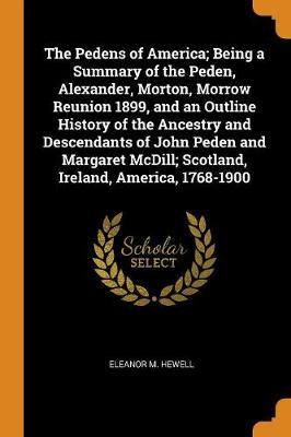 The Pedens of America; Being a Summary of the Peden, Alexander, Morton, Morrow Reunion 1899, and an Outline History of the Ancestry and Descendants of John Peden and Margaret MCDILL; Scotland, Ireland, America, 1768-1900 by Eleanor M Hewell image