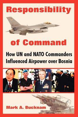 Responsibility of Command: How Un and NATO Commanders Influenced Airpower Over Bosnia by Mark, A. Bucknam image