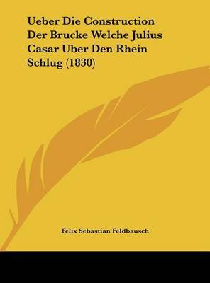 Ueber Die Construction Der Brucke Welche Julius Casar Uber Den Rhein Schlug (1830) on Hardback by Felix Sebastian Feldbausch