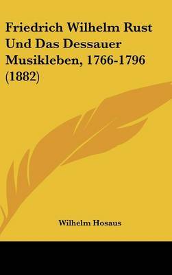 Friedrich Wilhelm Rust Und Das Dessauer Musikleben, 1766-1796 (1882) on Hardback by Wilhelm Hosaus