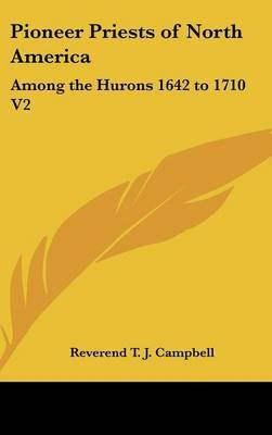 Pioneer Priests of North America: Among the Hurons 1642 to 1710 V2 on Hardback by Reverend T. J. Campbell