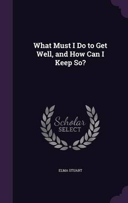 What Must I Do to Get Well, and How Can I Keep So? by Elma Stuart image