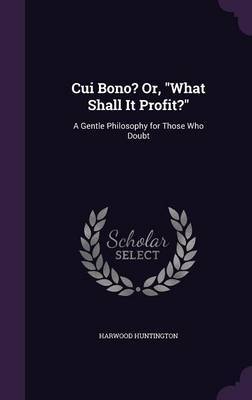 Cui Bono? Or, What Shall It Profit? by Harwood Huntington image