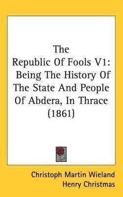 The Republic Of Fools V1: Being The History Of The State And People Of Abdera, In Thrace (1861) on Hardback by Christoph Martin Wieland