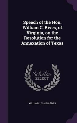 Speech of the Hon. William C. Rives, of Virginia, on the Resolution for the Annexation of Texas by William C 1793-1868 Rives image