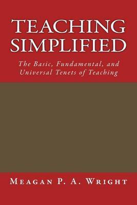 Teaching Simplified: The Basic, Fundamental, and Universal Tenets of Teaching on Paperback by Meagan P a Wright