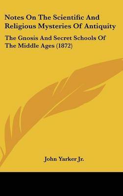 Notes On The Scientific And Religious Mysteries Of Antiquity: The Gnosis And Secret Schools Of The Middle Ages (1872) by John Yarker Jr image