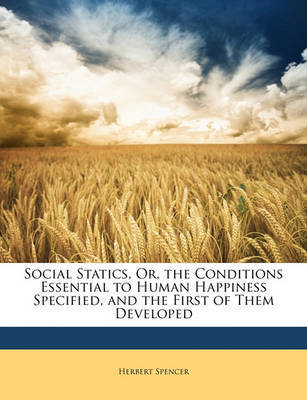 Social Statics: Or, the Conditions Essential to Human Happiness Specified, and the First of Them Developed on Paperback by Herbert Spencer