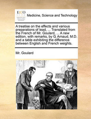 A Treatise on the Effects and Various Preparations of Lead, ... Translated from the French of Mr. Goulard, ... a New Edition, with Remarks, by G. Arnaud, M.D. and a Table Exhibiting the Difference Between English and French Weights by MR Goulard image