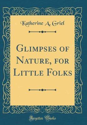 Glimpses of Nature, for Little Folks (Classic Reprint) by Katherine A Griel image