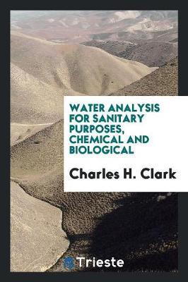 Water Analysis for Sanitary Purposes, Chemical and Biological by Charles H Clark