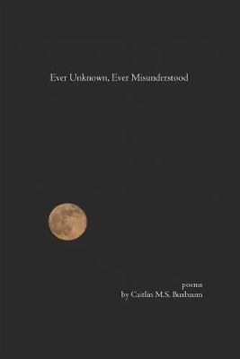 Ever Unknown, Ever Misunderstood by Caitlin M S Buxbaum image