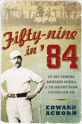 Fifty-Nine in '84: Old Hoss Radbourn, Barehanded Baseball, and the Greatest Season a Pitcher Ever Had by Edward Achorn image