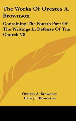 The Works Of Orestes A. Brownson: Containing The Fourth Part Of The Writings In Defense Of The Church V8 by Orestes A. Brownson image