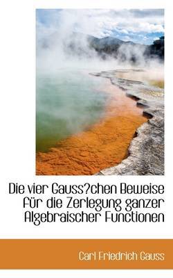 Die Vier Gausschen Beweise Fur Die Zerlegung Ganzer Algebraischer Functionen on Paperback by Carl Friedrich Gauss