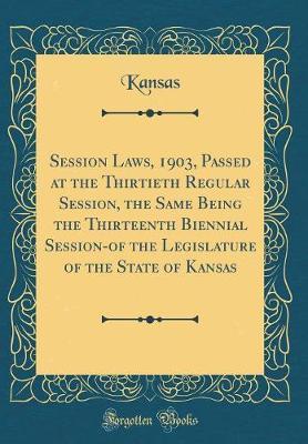 Session Laws, 1903, Passed at the Thirtieth Regular Session, the Same Being the Thirteenth Biennial Session-Of the Legislature of the State of Kansas (Classic Reprint) by Kansas Kansas image
