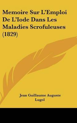 Memoire Sur L'Emploi de L'Iode Dans Les Maladies Scrofuleuses (1829) on Hardback by Jean Guillaume Auguste Lugol