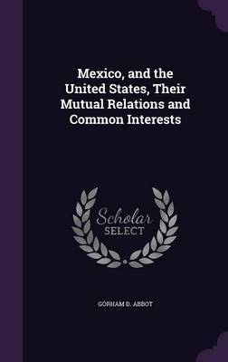 Mexico, and the United States, Their Mutual Relations and Common Interests on Hardback by Gorham D Abbot