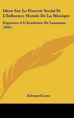 Idees Sur Le Pouvoir Social Et L'Influence Morale de La Musique: Exposees A L'Academie de Lausanne (1841) by Edouard Lenz image