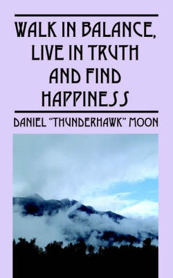 Walk in Balance, Live in Truth and Find Happiness by Daniel , "Thunderhawk" Moon