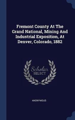 Fremont County at the Grand National, Mining and Industrial Exposition, at Denver, Colorado, 1882 by * Anonymous image