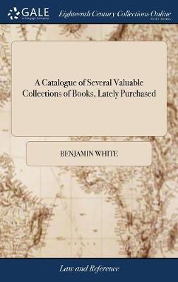 A Catalogue of Several Valuable Collections of Books, Lately Purchased on Hardback by Benjamin White