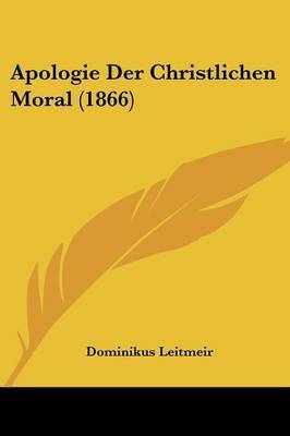 Apologie Der Christlichen Moral (1866) on Paperback by Dominikus Leitmeir