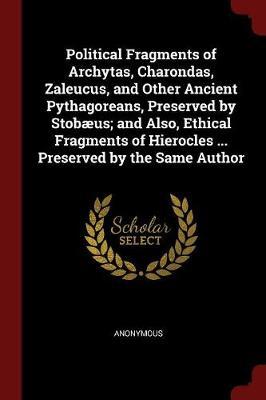 Political Fragments of Archytas, Charondas, Zaleucus, and Other Ancient Pythagoreans, Preserved by Stobaeus; And Also, Ethical Fragments of Hierocles ... Preserved by the Same Author by * Anonymous