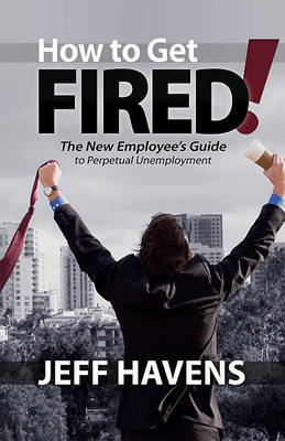 How to Get Fired!: The New Employee's Guide to Perpetual Unemployment by Jeff Havens image