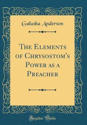 The Elements of Chrysostom's Power as a Preacher (Classic Reprint) by Galusha Anderson image