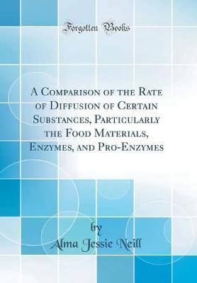 A Comparison of the Rate of Diffusion of Certain Substances, Particularly the Food Materials, Enzymes, and Pro-Enzymes (Classic Reprint) by Alma Jessie Neill image