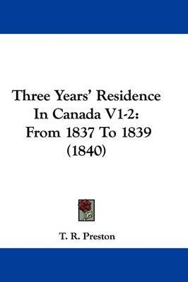 Three Years' Residence In Canada V1-2: From 1837 To 1839 (1840) on Hardback by T R Preston